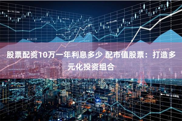 股票配资10万一年利息多少 配市值股票：打造多元化投资组合
