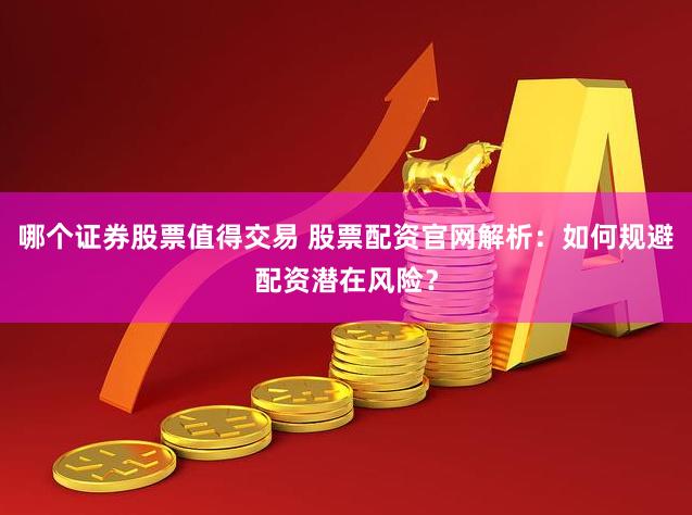 哪个证券股票值得交易 股票配资官网解析：如何规避配资潜在风险？
