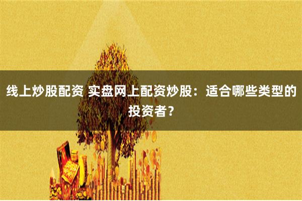 线上炒股配资 实盘网上配资炒股：适合哪些类型的投资者？