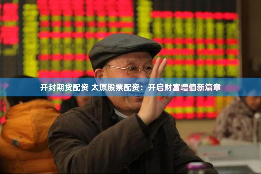 开封期货配资 太原股票配资：开启财富增值新篇章