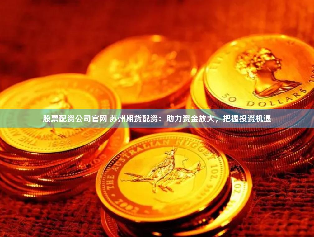 股票配资公司官网 苏州期货配资：助力资金放大，把握投资机遇