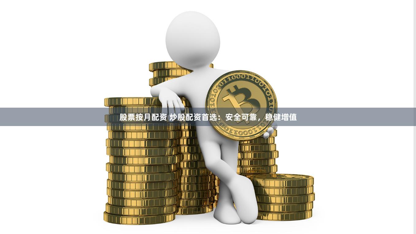股票按月配资 炒股配资首选：安全可靠，稳健增值