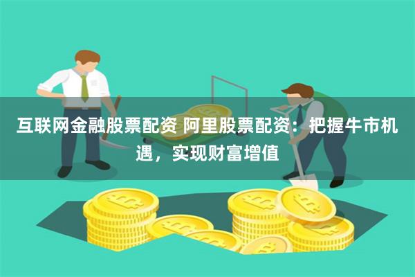互联网金融股票配资 阿里股票配资：把握牛市机遇，实现财富增值