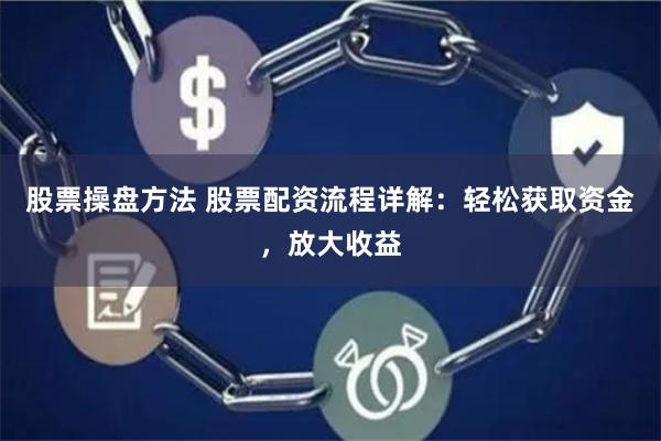 股票操盘方法 股票配资流程详解：轻松获取资金，放大收益