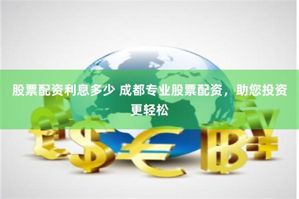 股票配资利息多少 成都专业股票配资，助您投资更轻松