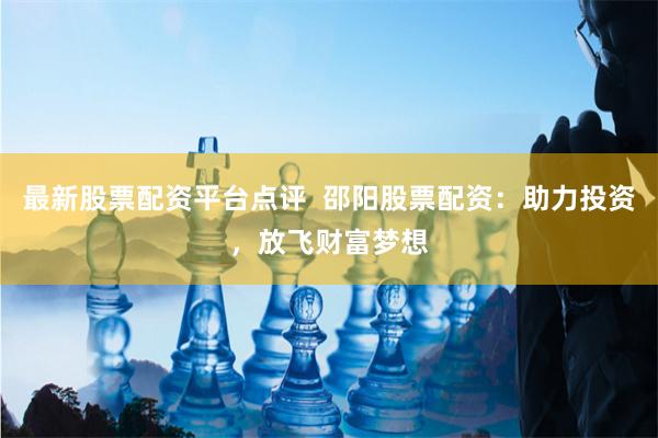 最新股票配资平台点评  邵阳股票配资：助力投资，放飞财富梦想
