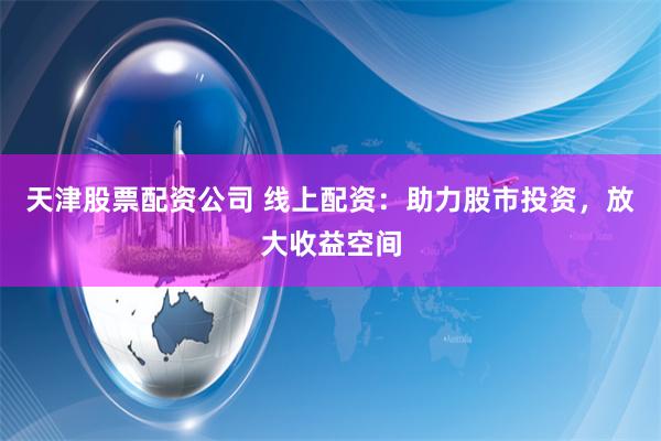 天津股票配资公司 线上配资：助力股市投资，放大收益空间
