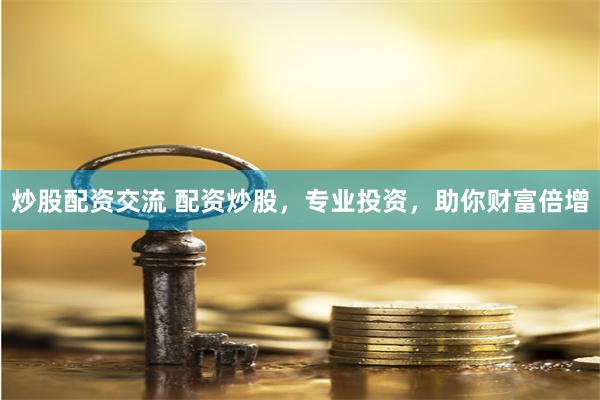 炒股配资交流 配资炒股，专业投资，助你财富倍增