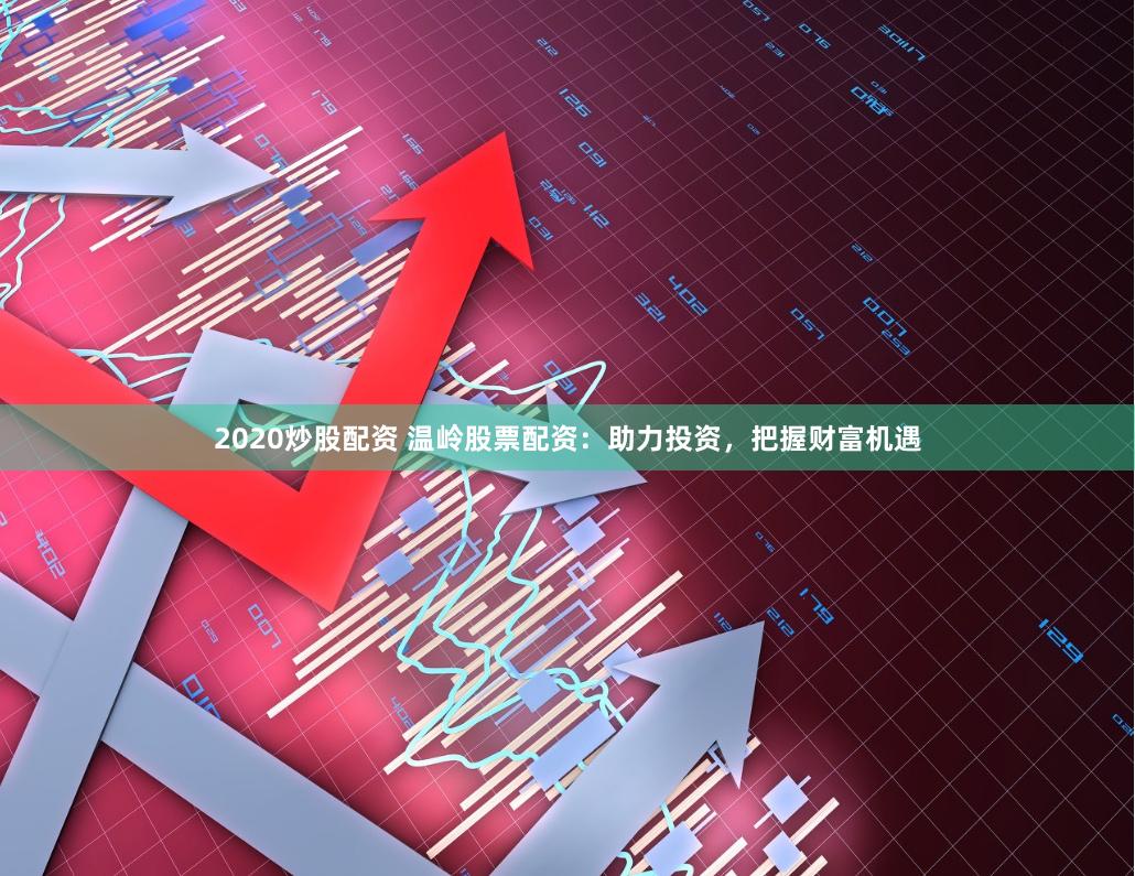 2020炒股配资 温岭股票配资：助力投资，把握财富机遇