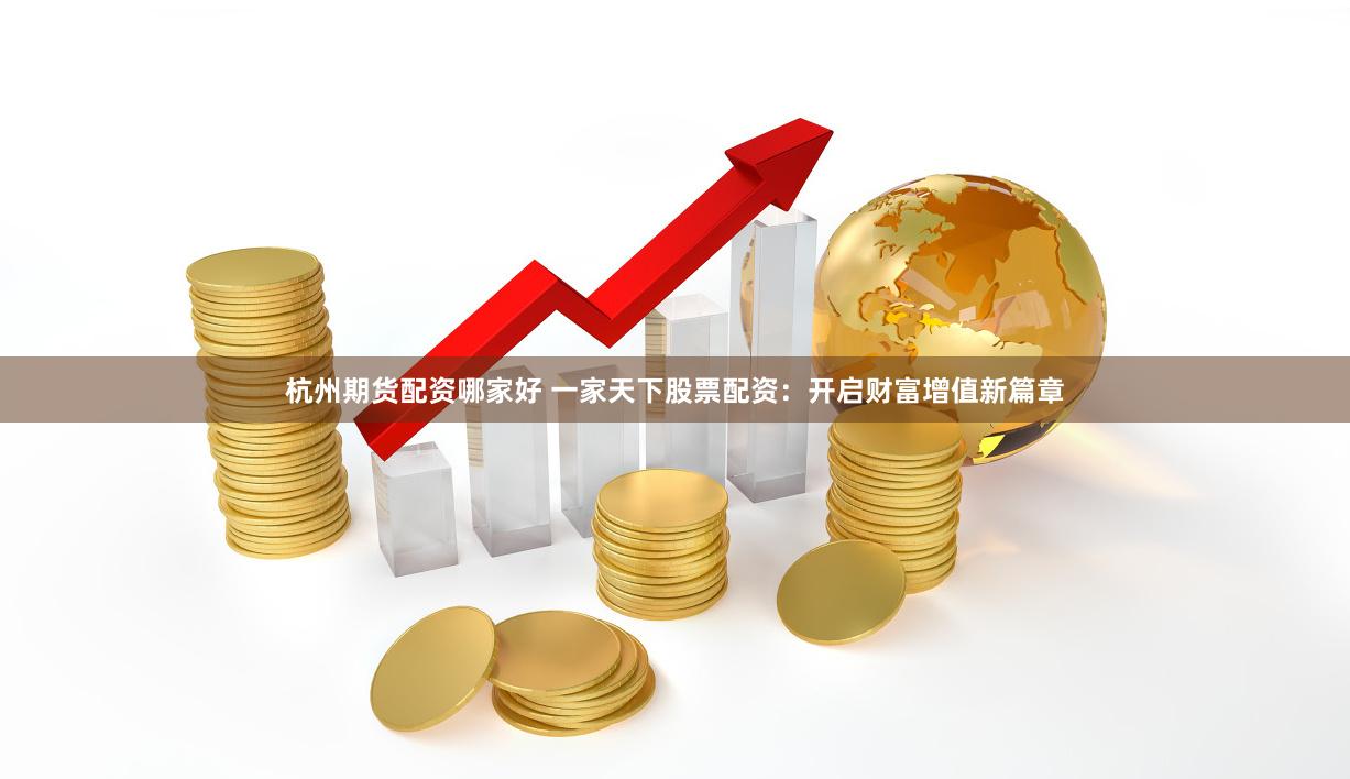 杭州期货配资哪家好 一家天下股票配资：开启财富增值新篇章