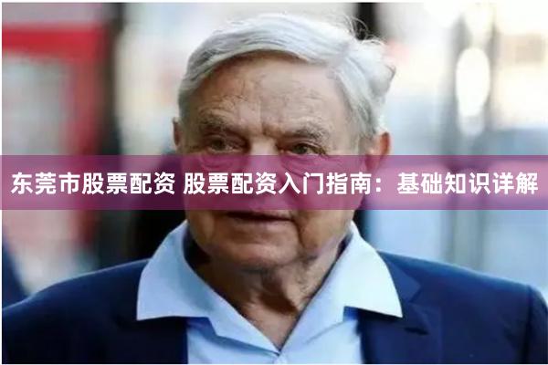 东莞市股票配资 股票配资入门指南：基础知识详解