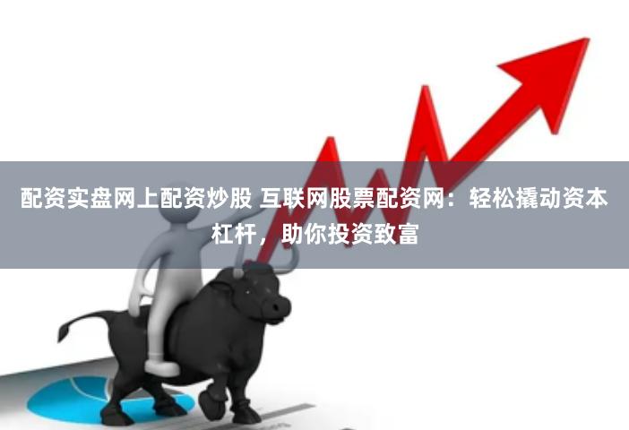 配资实盘网上配资炒股 互联网股票配资网：轻松撬动资本杠杆，助你投资致富