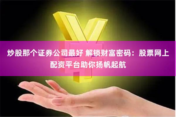 炒股那个证券公司最好 解锁财富密码：股票网上配资平台助你扬帆起航