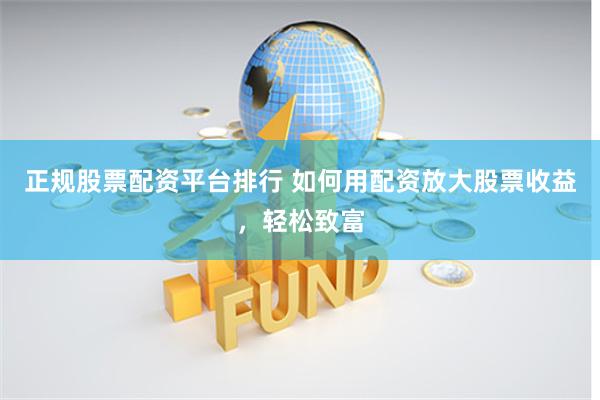 正规股票配资平台排行 如何用配资放大股票收益，轻松致富