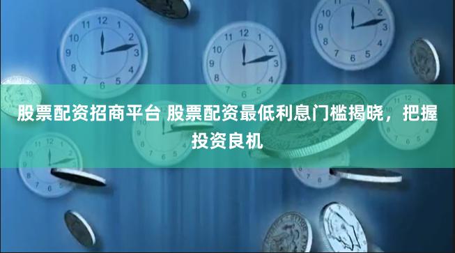 股票配资招商平台 股票配资最低利息门槛揭晓,把握投资良机