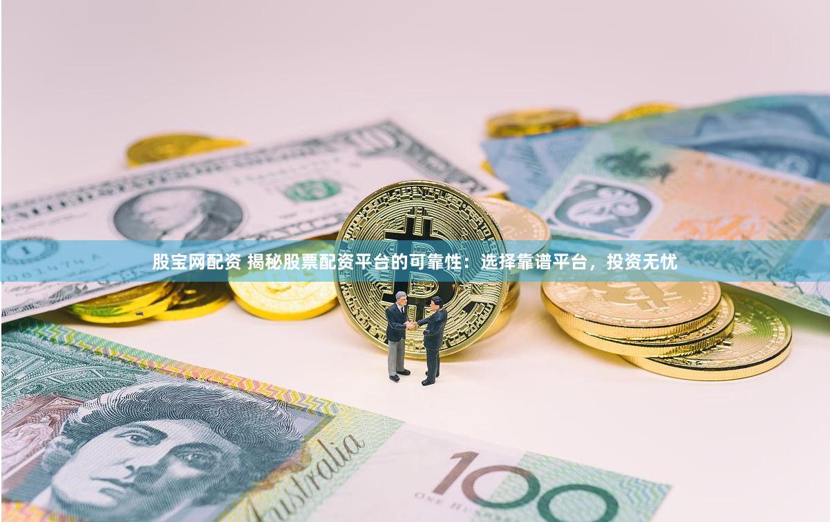 股宝网配资 揭秘股票配资平台的可靠性:选择靠谱平台,投资无忧