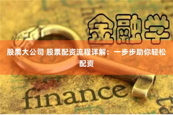 股票大公司 股票配资流程详解:一步步助你轻松配资