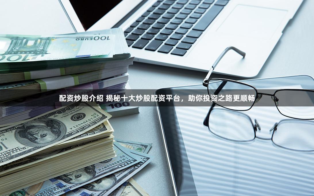 配资炒股介绍 揭秘十大炒股配资平台，助你投资之路更顺畅