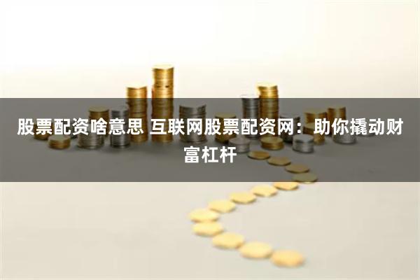 股票配资啥意思 互联网股票配资网：助你撬动财富杠杆
