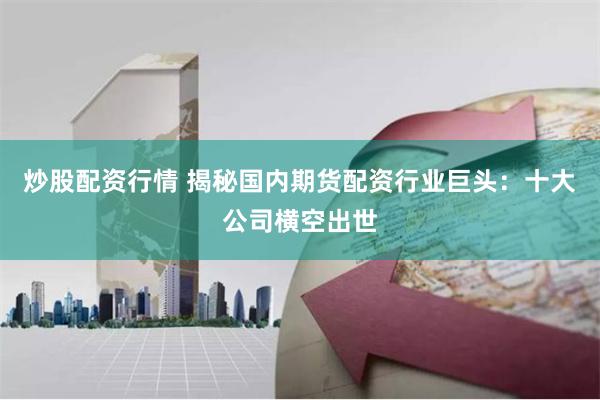 炒股配资行情 揭秘国内期货配资行业巨头：十大公司横空出世