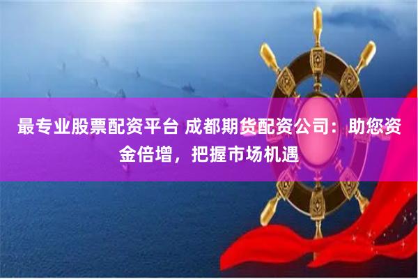 最专业股票配资平台 成都期货配资公司:助您资金倍增,把握市场机遇