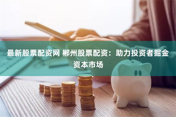 最新股票配资网 郴州股票配资:助力投资者掘金资本市场