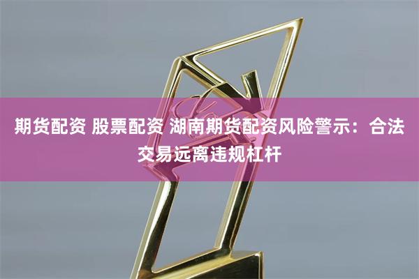 期货配资 股票配资 湖南期货配资风险警示：合法交易远离违规杠杆