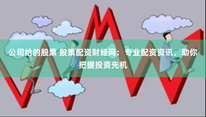 公司给的股票 股票配资财经网：专业配资资讯，助你把握投资先机