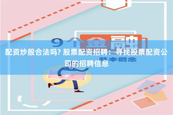 配资炒股合法吗? 股票配资招聘:寻找股票配资公司的招聘信息