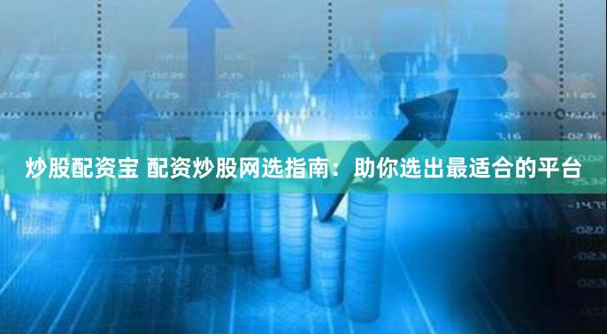 炒股配资宝 配资炒股网选指南:助你选出最适合的平台