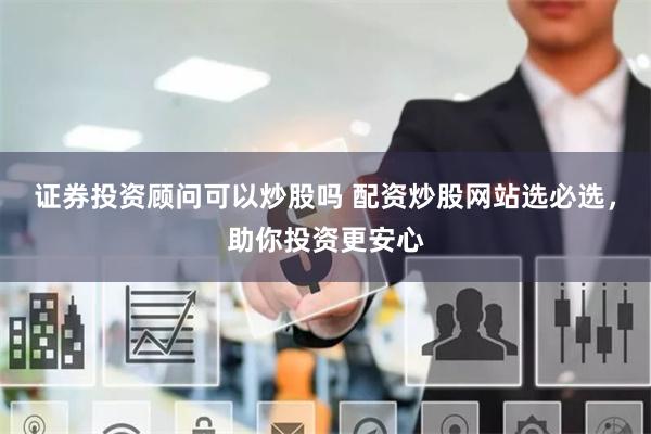 证券投资顾问可以炒股吗 配资炒股网站选必选,助你投资更安心