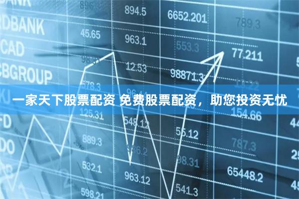 一家天下股票配资 免费股票配资，助您投资无忧