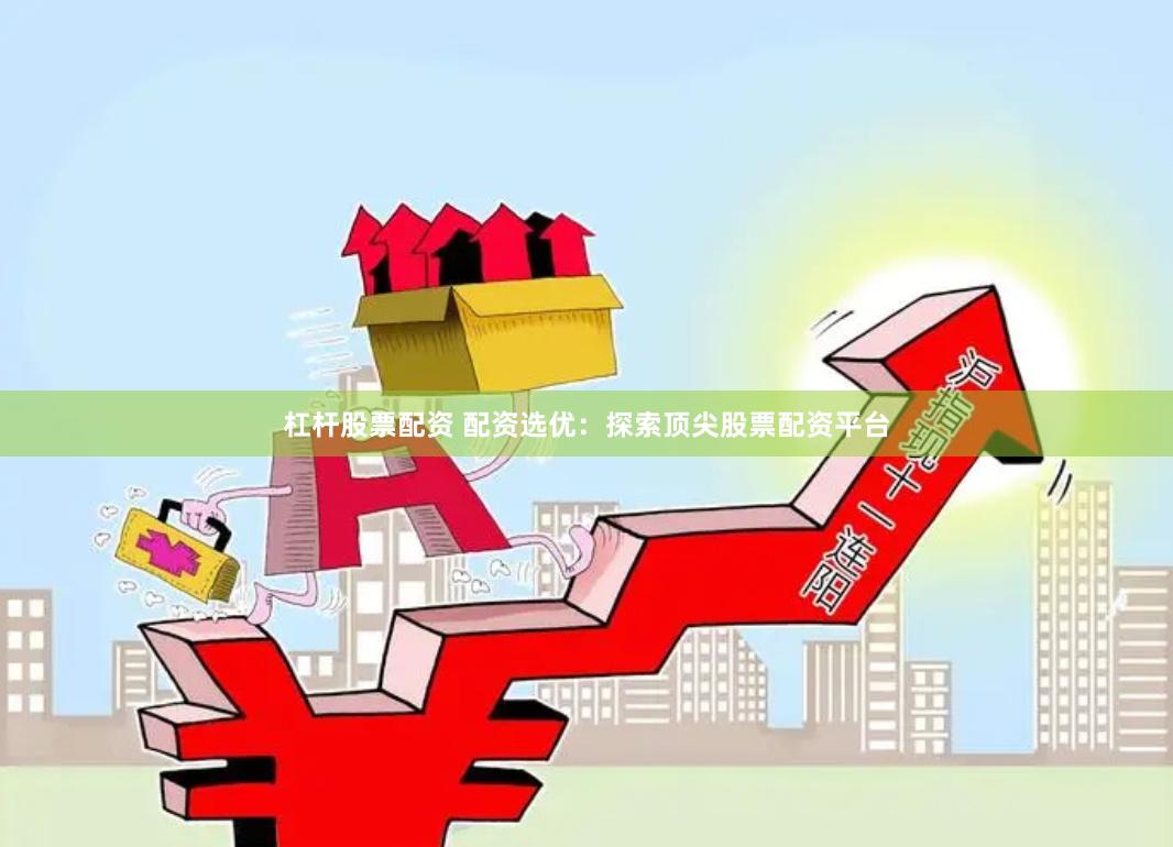 杠杆股票配资 配资选优：探索顶尖股票配资平台