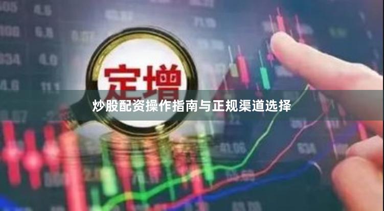 炒股配资操作指南与正规渠道选择