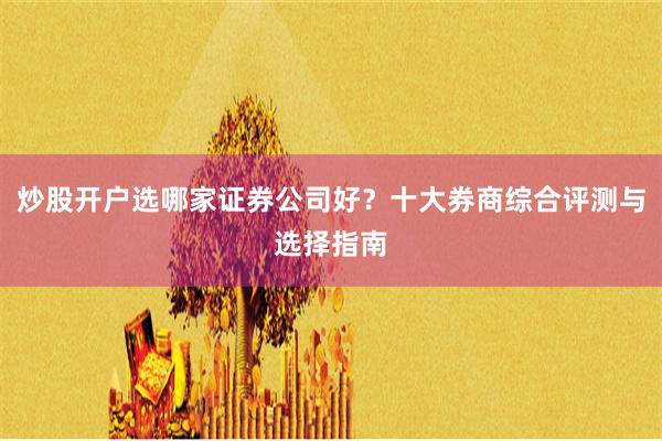 炒股开户选哪家证券公司好？十大券商综合评测与选择指南