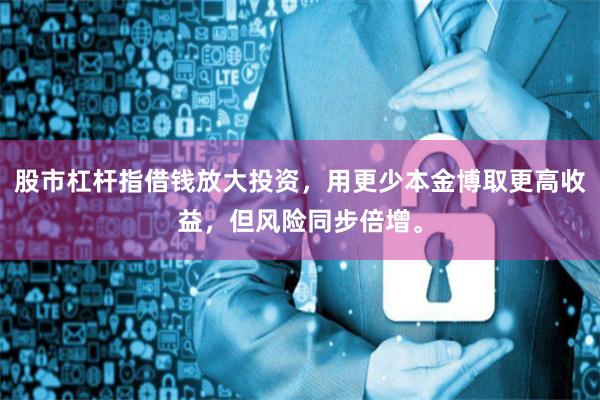 股市杠杆指借钱放大投资，用更少本金博取更高收益，但风险同步倍增。