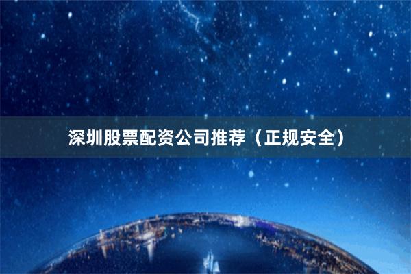 深圳股票配资公司推荐（正规安全）